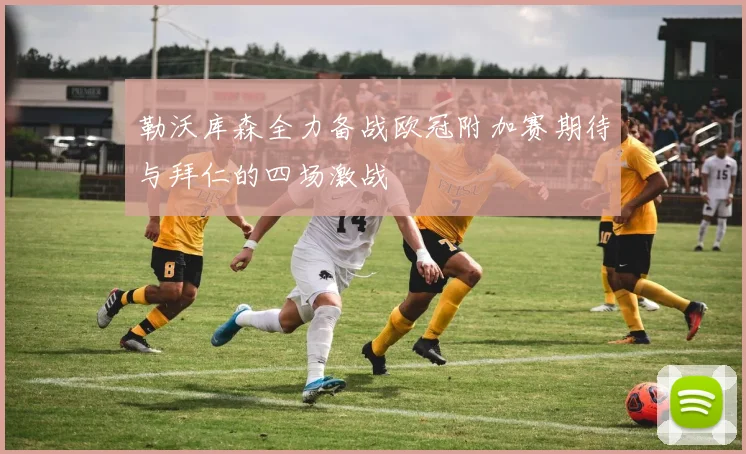 勒沃库森全力备战欧冠附加赛期待与拜仁的四场激战