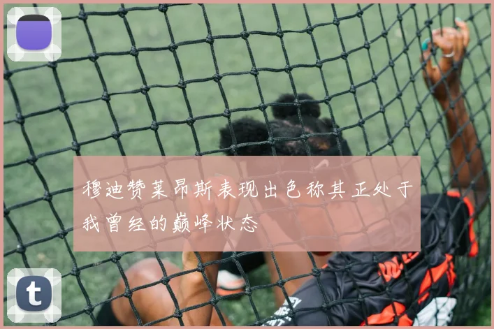 穆迪赞莱昂斯表现出色称其正处于我曾经的巅峰状态
