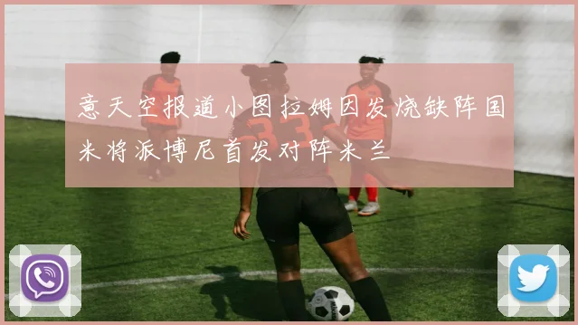 意天空报道小图拉姆因发烧缺阵国米将派博尼首发对阵米兰