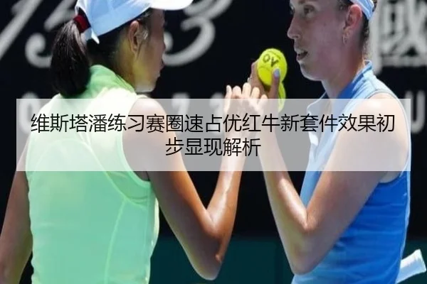 维斯塔潘练习赛圈速占优红牛新套件效果初步显现解析
