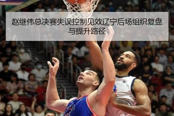 赵继伟总决赛失误控制见效辽宁后场组织复盘与提升路径