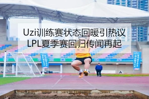 Uzi训练赛状态回暖引热议 LPL夏季赛回归传闻再起