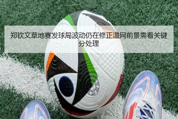 郑钦文草地赛发球局波动仍在修正温网前景需看关键分处理