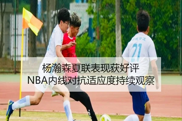 杨瀚森夏联表现获好评 NBA内线对抗适应度持续观察