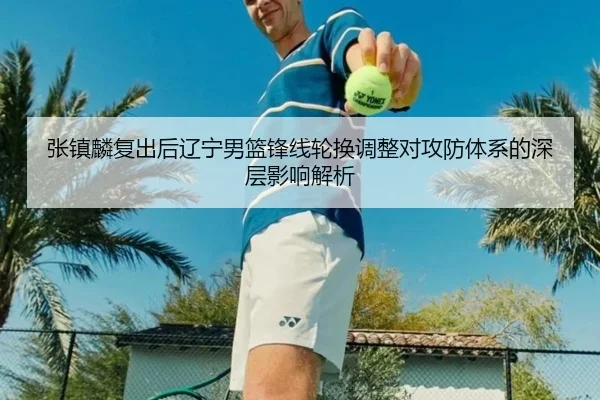 张镇麟复出后辽宁男篮锋线轮换调整对攻防体系的深层影响解析