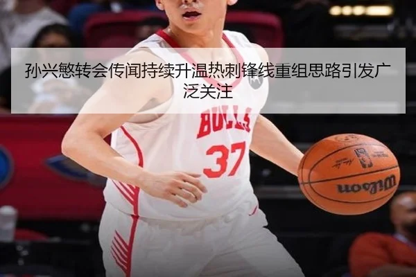 孙兴慜转会传闻持续升温热刺锋线重组思路引发广泛关注
