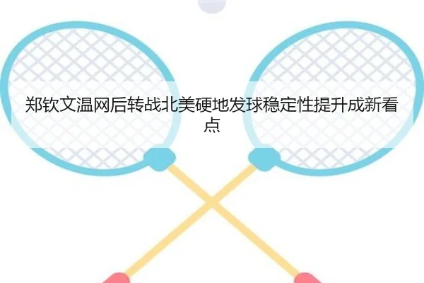 郑钦文温网后转战北美硬地发球稳定性提升成新看点
