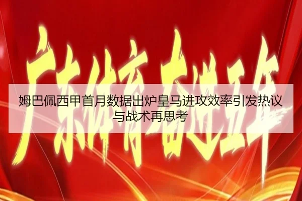 姆巴佩西甲首月数据出炉皇马进攻效率引发热议与战术再思考