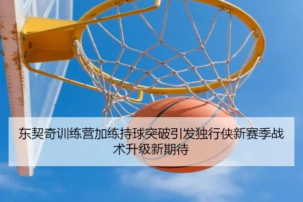 东契奇训练营加练持球突破引发独行侠新赛季战术升级新期待