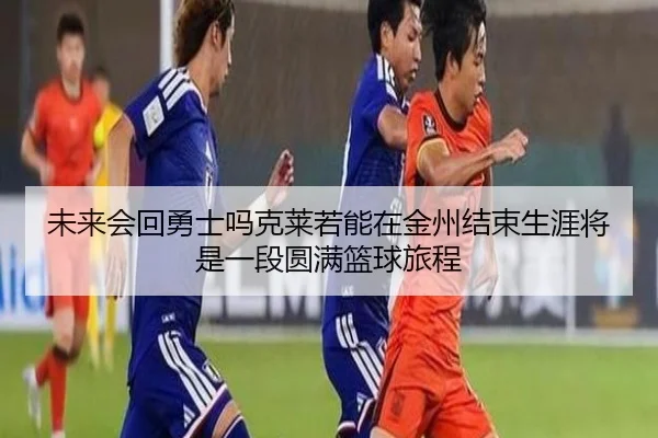 未来会回勇士吗克莱若能在金州结束生涯将是一段圆满篮球旅程